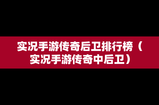 实况手游传奇后卫排行榜（实况手游传奇中后卫）