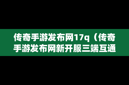 传奇手游发布网17q（传奇手游发布网新开服三端互通）