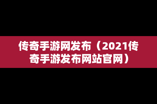 传奇手游网发布（2021传奇手游发布网站官网）