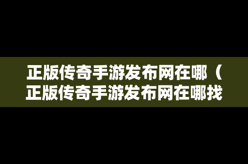 正版传奇手游发布网在哪（正版传奇手游发布网在哪找）