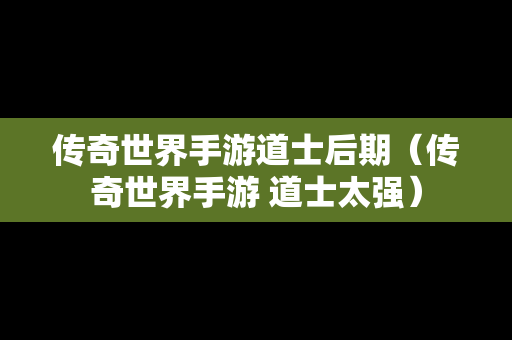 传奇世界手游道士后期（传奇世界手游 道士太强）