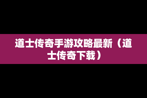 道士传奇手游攻略最新（道士传奇下载）