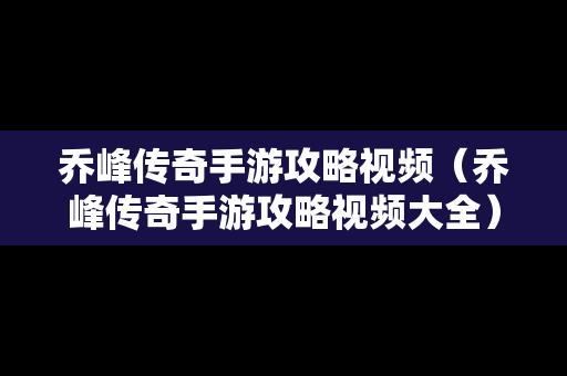 乔峰传奇手游攻略视频（乔峰传奇手游攻略视频大全）