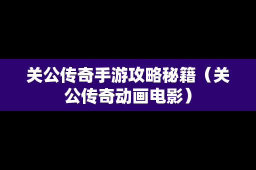 关公传奇手游攻略秘籍（关公传奇动画电影）