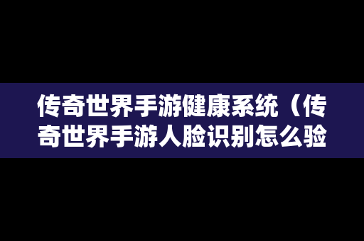 传奇世界手游健康系统（传奇世界手游人脸识别怎么验证）