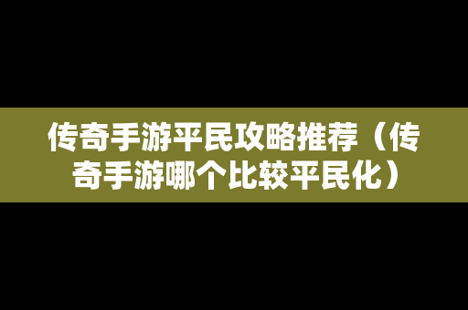 传奇手游平民攻略推荐（传奇手游哪个比较平民化）