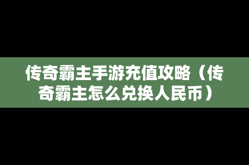 传奇霸主手游充值攻略（传奇霸主怎么兑换人民币）