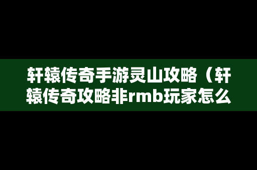 轩辕传奇手游灵山攻略（轩辕传奇攻略非rmb玩家怎么玩灵宠）