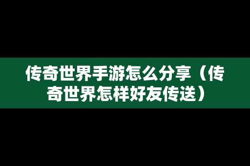 传奇世界手游怎么分享（传奇世界怎样好友传送）