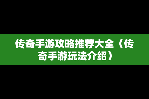 传奇手游攻略推荐大全（传奇手游玩法介绍）