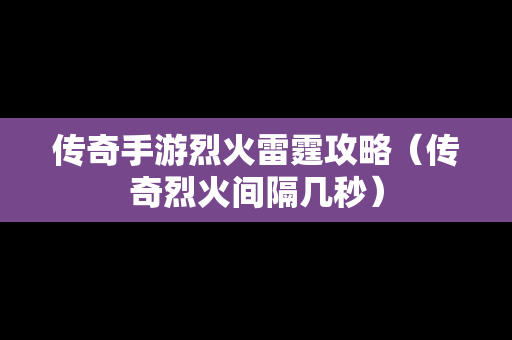 传奇手游烈火雷霆攻略（传奇烈火间隔几秒）