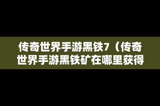 传奇世界手游黑铁7（传奇世界手游黑铁矿在哪里获得）