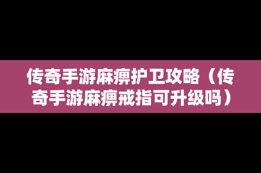 传奇手游麻痹护卫攻略（传奇手游麻痹戒指可升级吗）