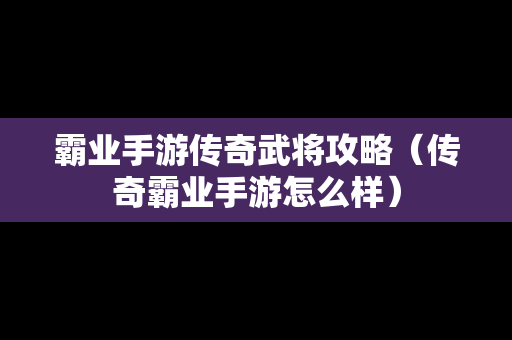 霸业手游传奇武将攻略（传奇霸业手游怎么样）