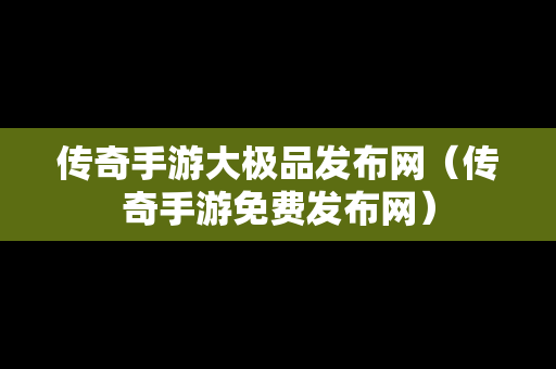 传奇手游大极品发布网（传奇手游免费发布网）