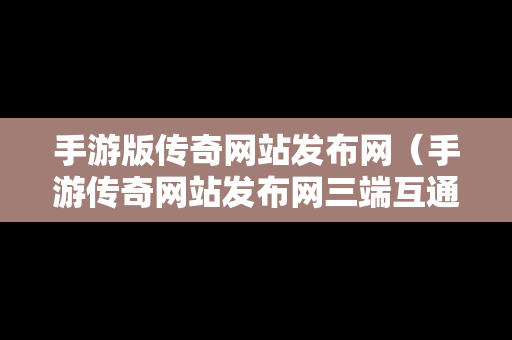 手游版传奇网站发布网（手游传奇网站发布网三端互通）