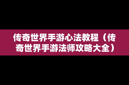 传奇世界手游心法教程（传奇世界手游法师攻略大全）