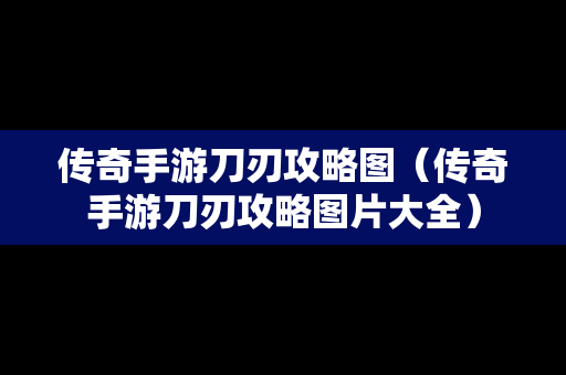 传奇手游刀刃攻略图（传奇手游刀刃攻略图片大全）