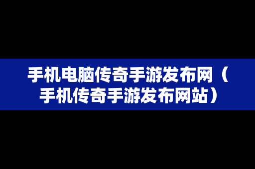 手机电脑传奇手游发布网（手机传奇手游发布网站）