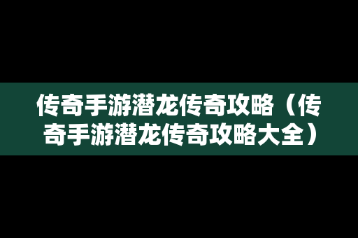 传奇手游潜龙传奇攻略（传奇手游潜龙传奇攻略大全）