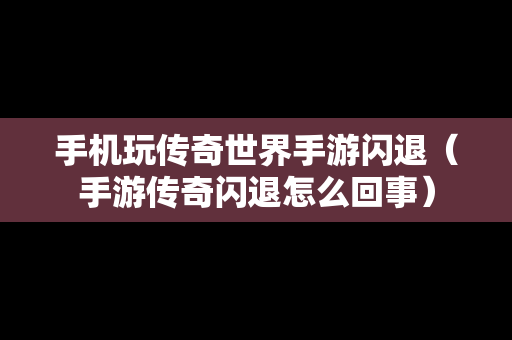 手机玩传奇世界手游闪退（手游传奇闪退怎么回事）