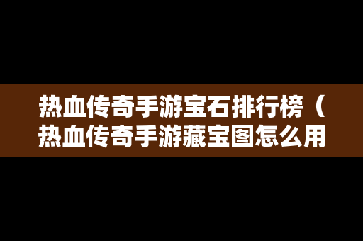 热血传奇手游宝石排行榜（热血传奇手游藏宝图怎么用）