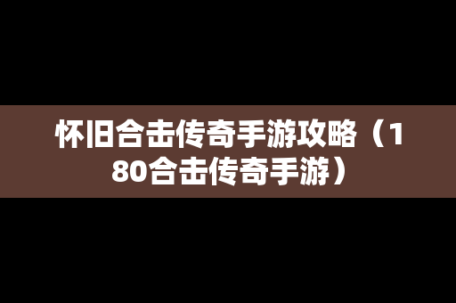 怀旧合击传奇手游攻略（180合击传奇手游）