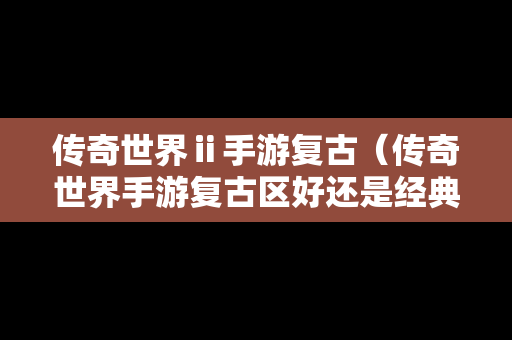 传奇世界ⅱ手游复古（传奇世界手游复古区好还是经典区好）