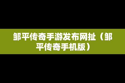 邹平传奇手游发布网扯（邹平传奇手机版）