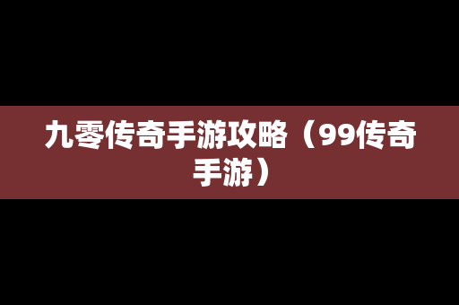 九零传奇手游攻略（99传奇手游）