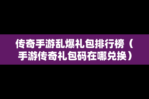 传奇手游乱爆礼包排行榜（手游传奇礼包码在哪兑换）