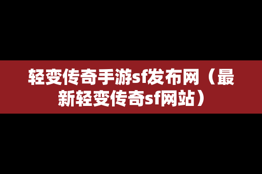 轻变传奇手游sf发布网（最新轻变传奇sf网站）