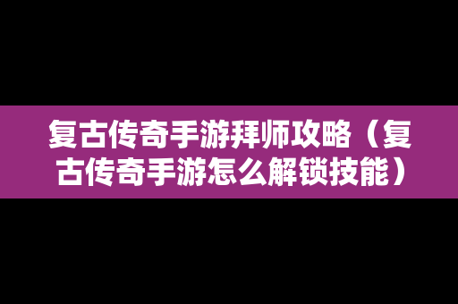 复古传奇手游拜师攻略（复古传奇手游怎么解锁技能）