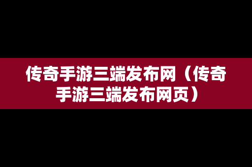 传奇手游三端发布网（传奇手游三端发布网页）