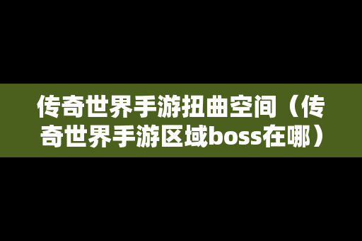 传奇世界手游扭曲空间（传奇世界手游区域boss在哪）