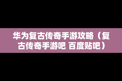 华为复古传奇手游攻略（复古传奇手游吧 百度贴吧）