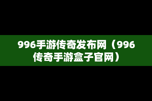 996手游传奇发布网（996传奇手游盒子官网）