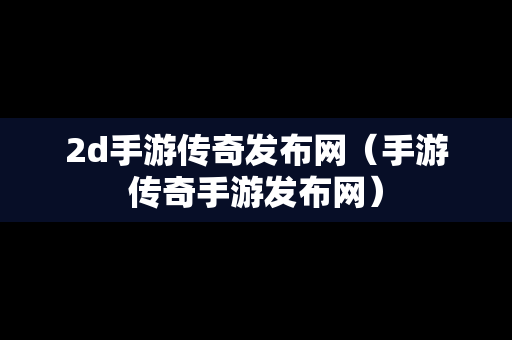 2d手游传奇发布网（手游传奇手游发布网）