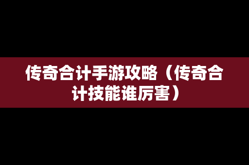 传奇合计手游攻略（传奇合计技能谁厉害）