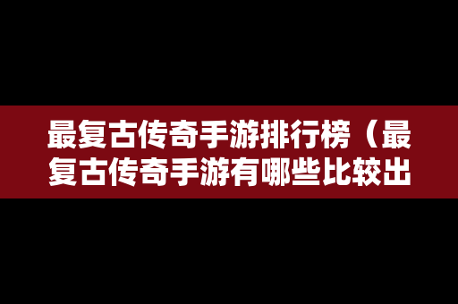 最复古传奇手游排行榜（最复古传奇手游有哪些比较出名）