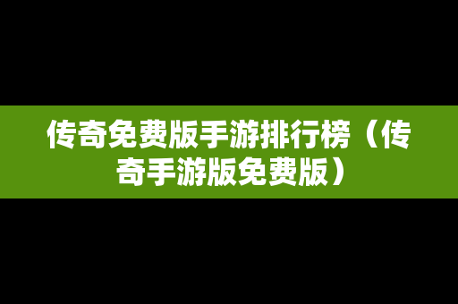 传奇免费版手游排行榜（传奇手游版免费版）