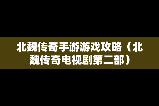 北魏传奇手游游戏攻略（北魏传奇电视剧第二部）