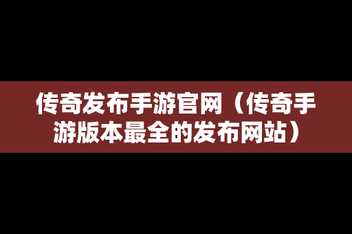 传奇发布手游官网（传奇手游版本最全的发布网站）