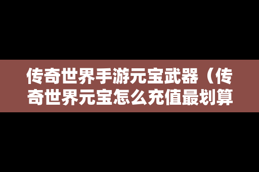 传奇世界手游元宝武器（传奇世界元宝怎么充值最划算）