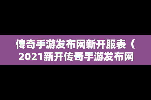 传奇手游发布网新开服表（2021新开传奇手游发布网站）