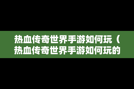 热血传奇世界手游如何玩（热血传奇世界手游如何玩的）