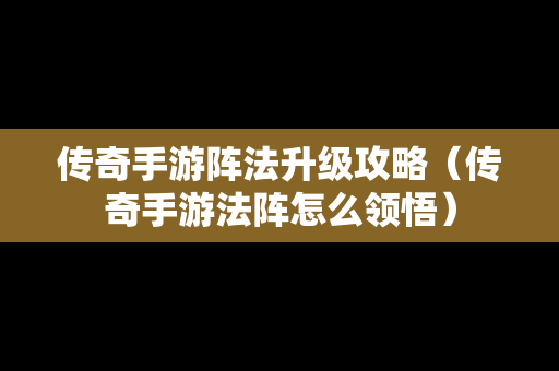 传奇手游阵法升级攻略（传奇手游法阵怎么领悟）