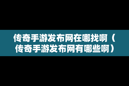 传奇手游发布网在哪找啊（传奇手游发布网有哪些啊）