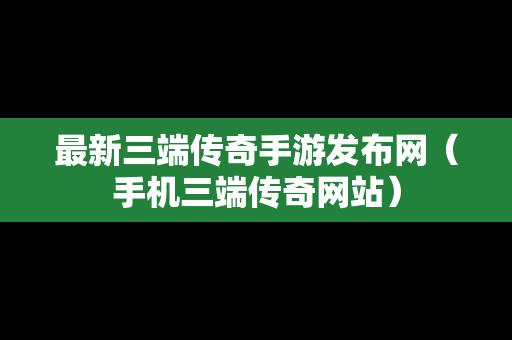 最新三端传奇手游发布网（手机三端传奇网站）