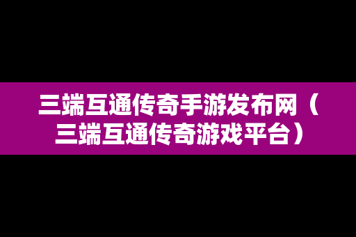 三端互通传奇手游发布网（三端互通传奇游戏平台）